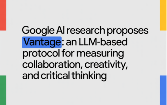 Google AI Research Proposes Vantage: An LLM-Based Protocol for Measuring Collaboration, Creativity, and Critical Thinking